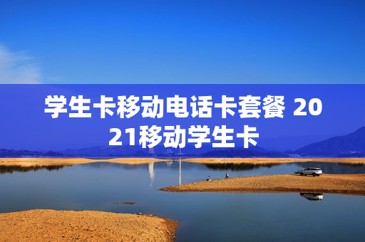 学生卡移动电话卡套餐 2021移动学生卡