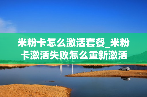 米粉卡怎么激活套餐_米粉卡激活失败怎么重新激活