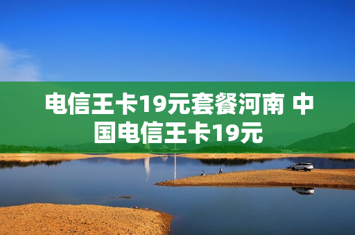 电信王卡19元套餐河南 中国电信王卡19元
