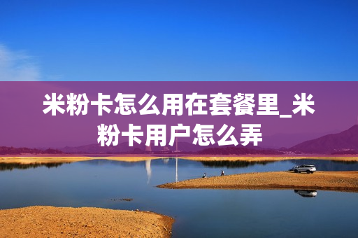 米粉卡怎么用在套餐里_米粉卡用户怎么弄