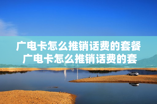 广电卡怎么推销话费的套餐 广电卡怎么推销话费的套餐卡
