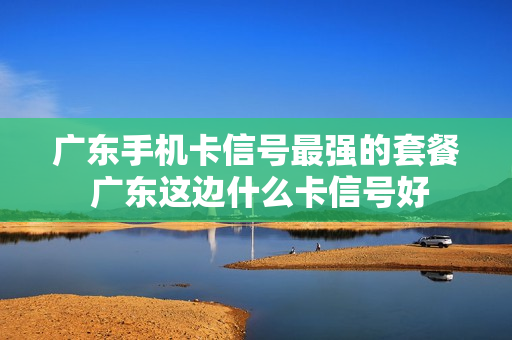 广东手机卡信号最强的套餐 广东这边什么卡信号好