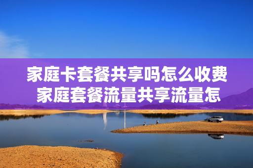 家庭卡套餐共享吗怎么收费 家庭套餐流量共享流量怎么办理