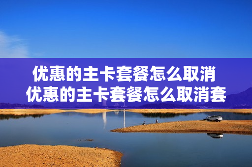 优惠的主卡套餐怎么取消 优惠的主卡套餐怎么取消套餐
