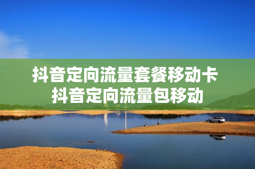 抖音定向流量套餐移动卡 抖音定向流量包移动