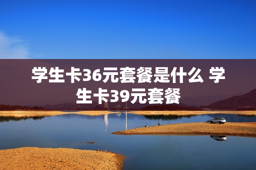 学生卡36元套餐是什么 学生卡39元套餐