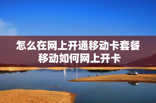怎么在网上开通移动卡套餐 移动如何网上开卡