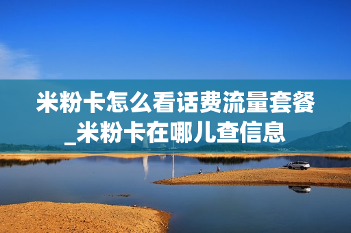 米粉卡怎么看话费流量套餐_米粉卡在哪儿查信息