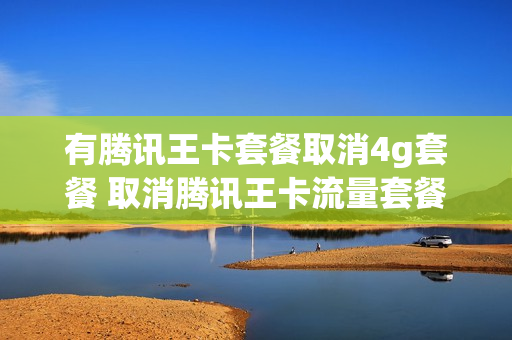有腾讯王卡套餐取消4g套餐 取消腾讯王卡流量套餐如何操作