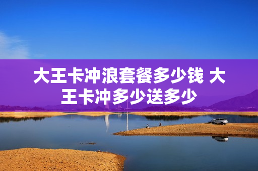 大王卡冲浪套餐多少钱 大王卡冲多少送多少