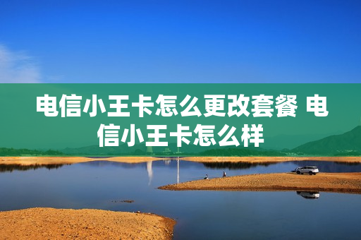 电信小王卡怎么更改套餐 电信小王卡怎么样