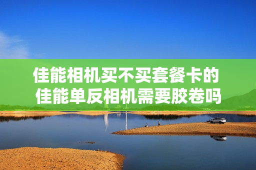 佳能相机买不买套餐卡的 佳能单反相机需要胶卷吗