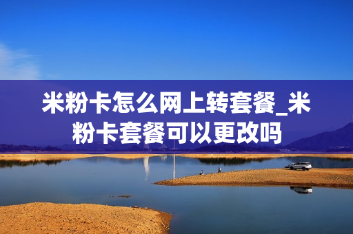 米粉卡怎么网上转套餐_米粉卡套餐可以更改吗