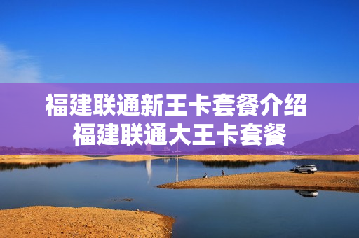福建联通新王卡套餐介绍 福建联通大王卡套餐