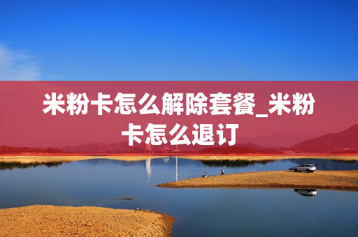 米粉卡怎么解除套餐_米粉卡怎么退订