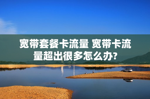 宽带套餐卡流量 宽带卡流量超出很多怎么办?