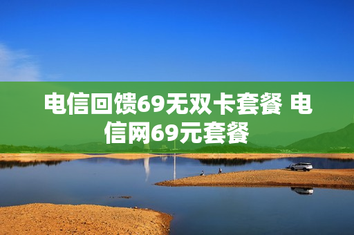 电信回馈69无双卡套餐 电信网69元套餐