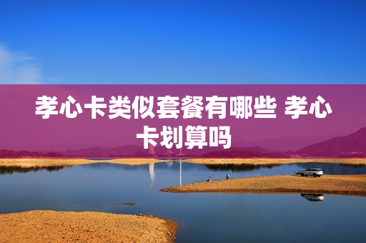 孝心卡类似套餐有哪些 孝心卡划算吗