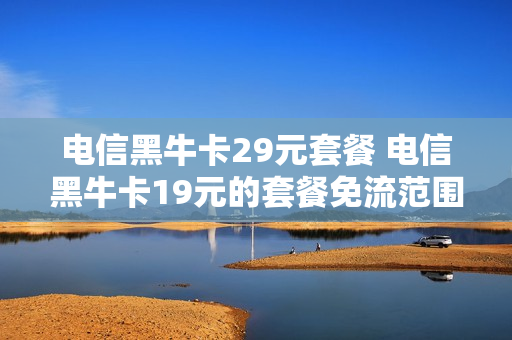 电信黑牛卡29元套餐 电信黑牛卡19元的套餐免流范围