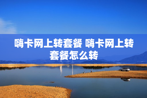 嗨卡网上转套餐 嗨卡网上转套餐怎么转