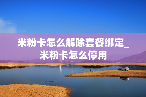 米粉卡怎么解除套餐绑定_米粉卡怎么停用