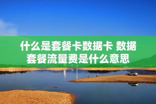 什么是套餐卡数据卡 数据套餐流量费是什么意思