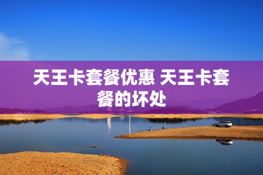 天王卡套餐优惠 天王卡套餐的坏处