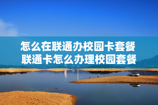 怎么在联通办校园卡套餐 联通卡怎么办理校园套餐