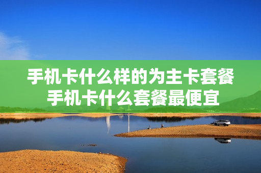 手机卡什么样的为主卡套餐 手机卡什么套餐最便宜