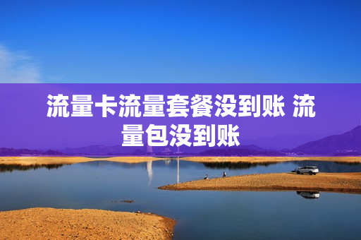 流量卡流量套餐没到账 流量包没到账