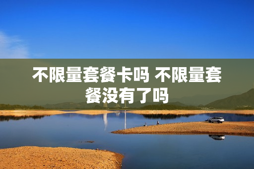 不限量套餐卡吗 不限量套餐没有了吗