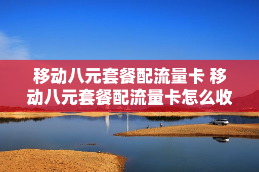 移动八元套餐配流量卡 移动八元套餐配流量卡怎么收费