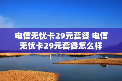 电信无忧卡29元套餐 电信无忧卡29元套餐怎么样