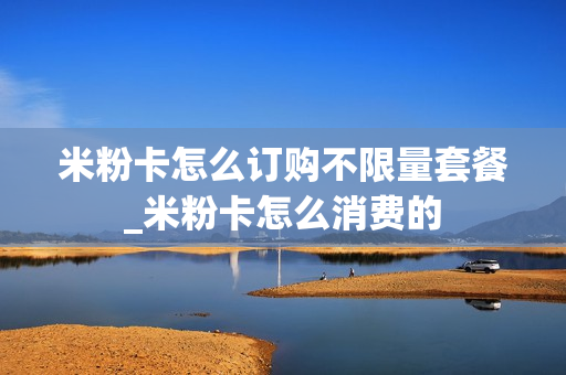 米粉卡怎么订购不限量套餐_米粉卡怎么消费的