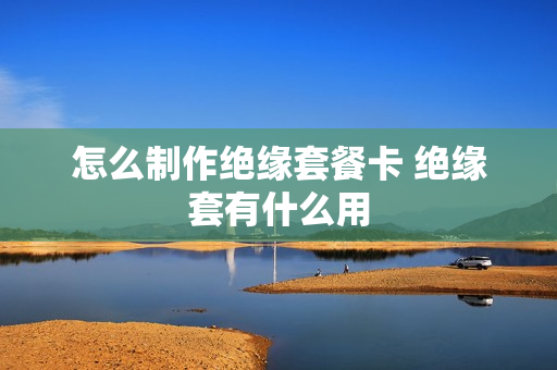 怎么制作绝缘套餐卡 绝缘套有什么用