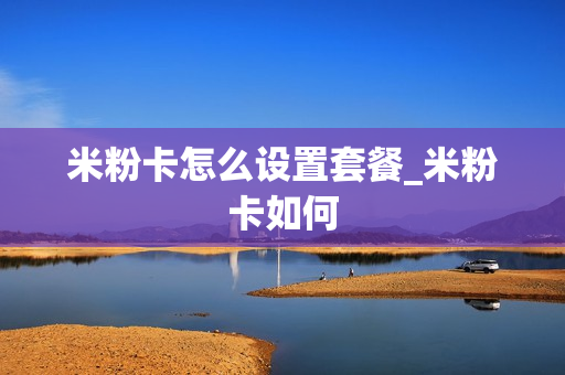 米粉卡怎么设置套餐_米粉卡如何