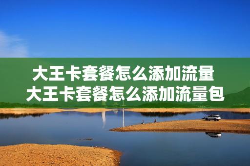 大王卡套餐怎么添加流量 大王卡套餐怎么添加流量包