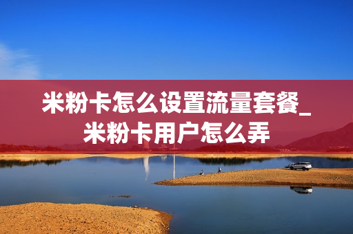 米粉卡怎么设置流量套餐_米粉卡用户怎么弄