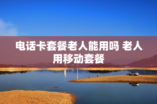 电话卡套餐老人能用吗 老人用移动套餐