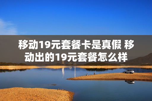 移动19元套餐卡是真假 移动出的19元套餐怎么样