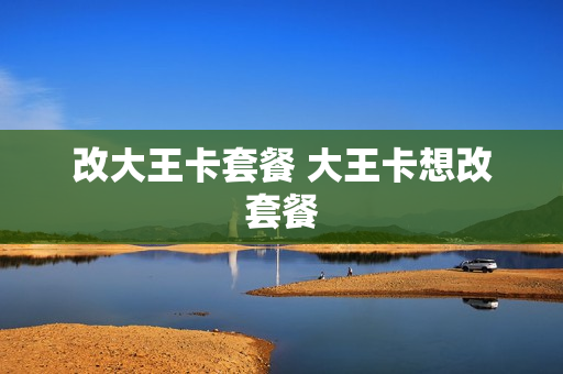 改大王卡套餐 大王卡想改套餐