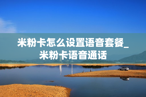 米粉卡怎么设置语音套餐_米粉卡语音通话