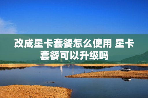 改成星卡套餐怎么使用 星卡套餐可以升级吗