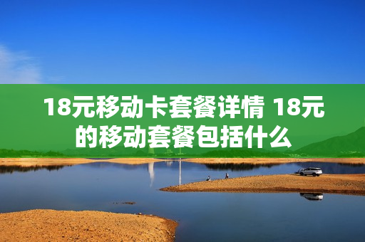 18元移动卡套餐详情 18元的移动套餐包括什么