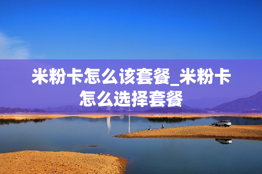 米粉卡怎么该套餐_米粉卡怎么选择套餐