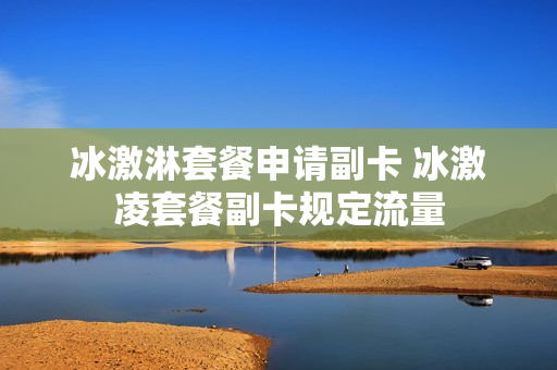冰激淋套餐申请副卡 冰激凌套餐副卡规定流量