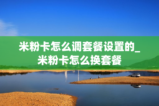 米粉卡怎么调套餐设置的_米粉卡怎么换套餐