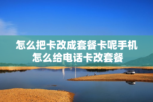 怎么把卡改成套餐卡呢手机 怎么给电话卡改套餐