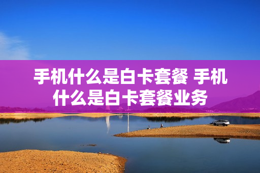 手机什么是白卡套餐 手机什么是白卡套餐业务