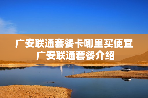 广安联通套餐卡哪里买便宜 广安联通套餐介绍